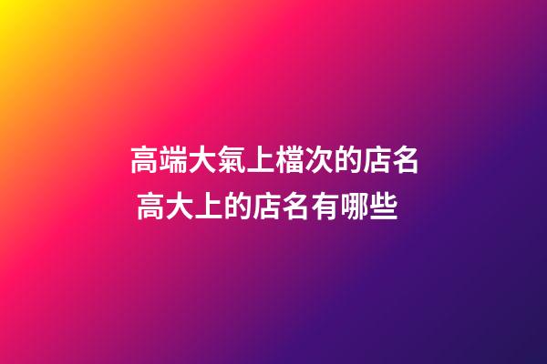 高端大氣上檔次的店名 高大上的店名有哪些-第1張-店鋪起名-玄機派